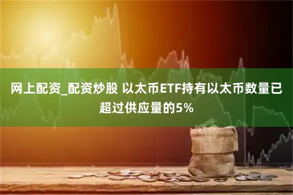 网上配资_配资炒股 以太币ETF持有以太币数量已超过供应量的5%