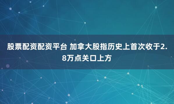 股票配资配资平台 加拿大股指历史上首次收于2.8万点关口上方