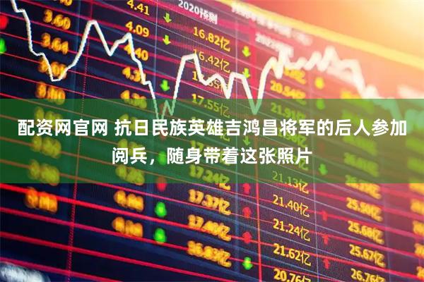 配资网官网 抗日民族英雄吉鸿昌将军的后人参加阅兵，随身带着这张照片
