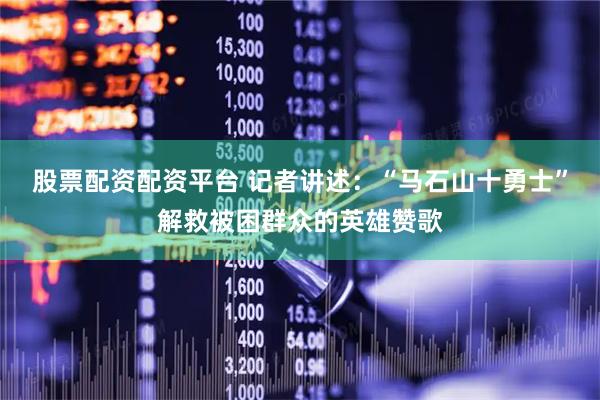 股票配资配资平台 记者讲述：“马石山十勇士”解救被困群众的英雄赞歌