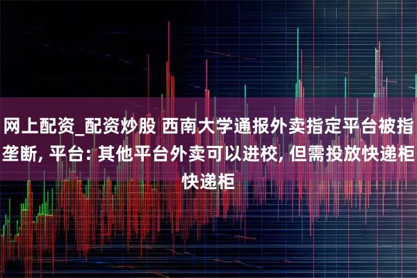 网上配资_配资炒股 西南大学通报外卖指定平台被指垄断, 平台: 其他平台外卖可以进校, 但需投放快递柜