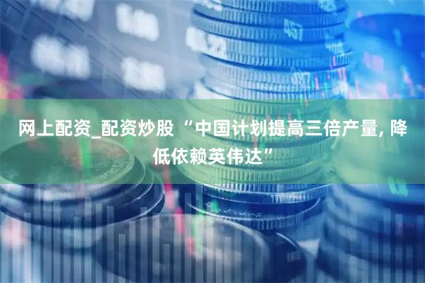 网上配资_配资炒股 “中国计划提高三倍产量, 降低依赖英伟达”