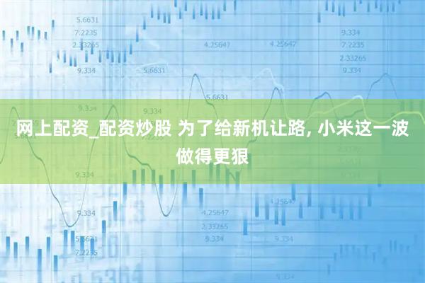 网上配资_配资炒股 为了给新机让路, 小米这一波做得更狠