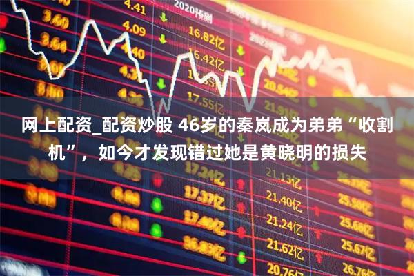 网上配资_配资炒股 46岁的秦岚成为弟弟“收割机”，如今才发现错过她是黄晓明的损失