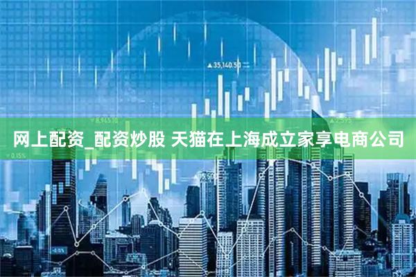 网上配资_配资炒股 天猫在上海成立家享电商公司
