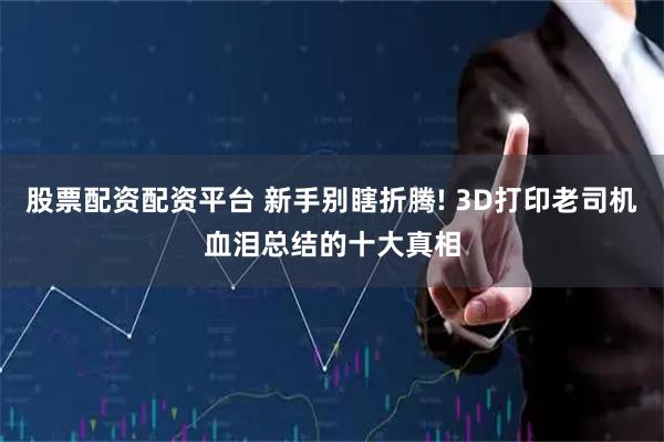 股票配资配资平台 新手别瞎折腾! 3D打印老司机血泪总结的十大真相