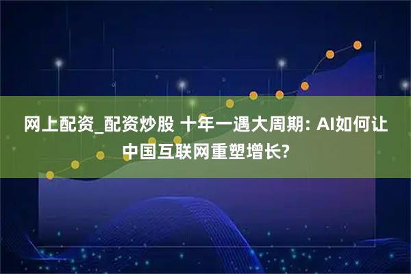 网上配资_配资炒股 十年一遇大周期: AI如何让中国互联网重塑增长?