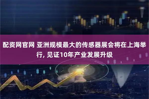 配资网官网 亚洲规模最大的传感器展会将在上海举行, 见证10年产业发展升级