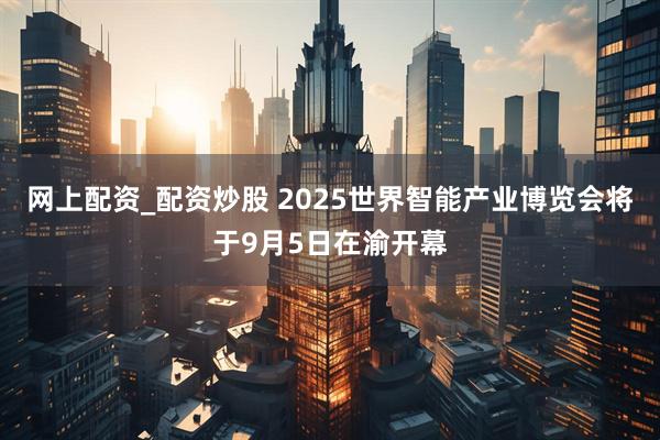 网上配资_配资炒股 2025世界智能产业博览会将于9月5日在渝开幕