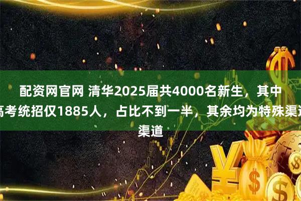 配资网官网 清华2025届共4000名新生，其中高考统招仅1885人，占比不到一半，其余均为特殊渠道