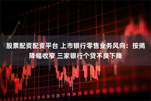股票配资配资平台 上市银行零售业务风向：按揭降幅收窄 三家银行个贷不良下降
