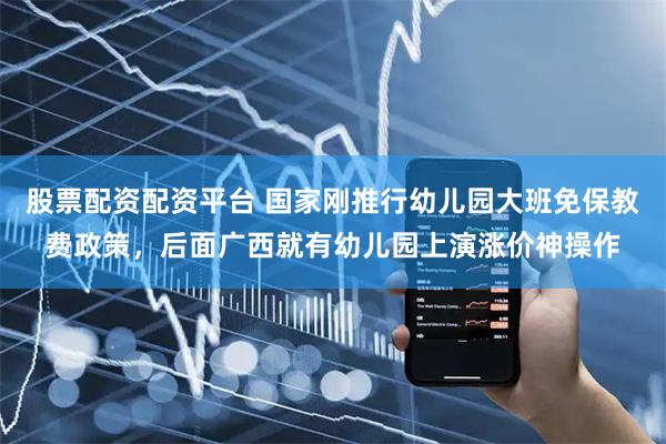 股票配资配资平台 国家刚推行幼儿园大班免保教费政策，后面广西就有幼儿园上演涨价神操作