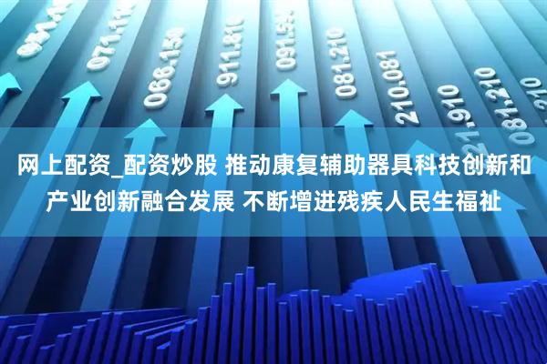 网上配资_配资炒股 推动康复辅助器具科技创新和产业创新融合发展 不断增进残疾人民生福祉