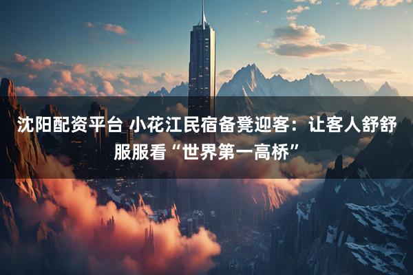 沈阳配资平台 小花江民宿备凳迎客：让客人舒舒服服看“世界第一高桥”