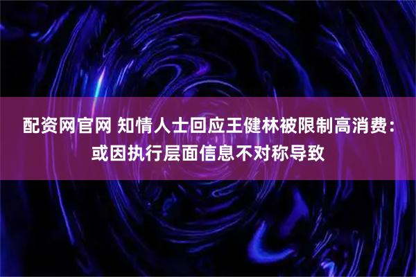 配资网官网 知情人士回应王健林被限制高消费：或因执行层面信息不对称导致