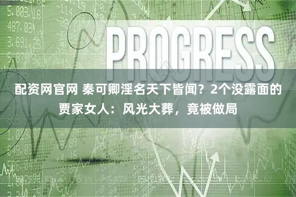 配资网官网 秦可卿淫名天下皆闻？2个没露面的贾家女人：风光大葬，竟被做局