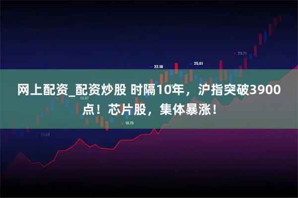 网上配资_配资炒股 时隔10年，沪指突破3900点！芯片股，集体暴涨！