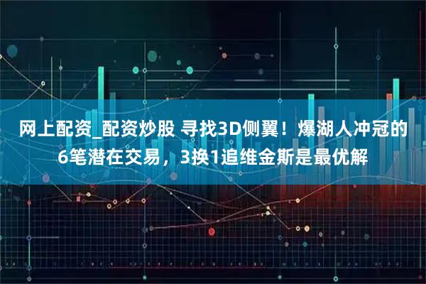 网上配资_配资炒股 寻找3D侧翼！爆湖人冲冠的6笔潜在交易，3换1追维金斯是最优解