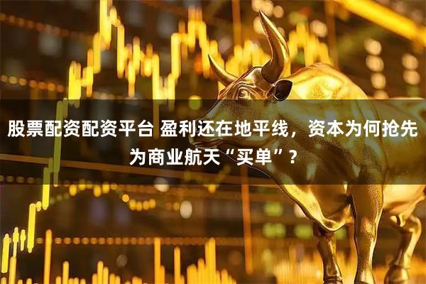 股票配资配资平台 盈利还在地平线，资本为何抢先为商业航天“买单”？