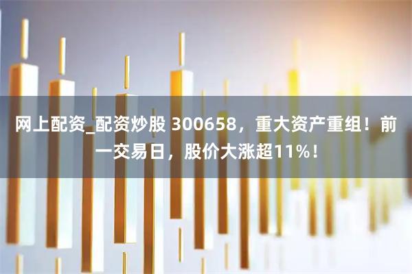 网上配资_配资炒股 300658，重大资产重组！前一交易日，股价大涨超11%！