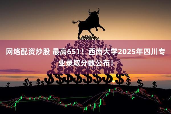 网络配资炒股 最高651！西南大学2025年四川专业录取分数公布！