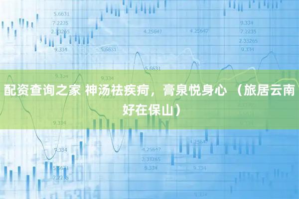 配资查询之家 神汤祛疾疴，膏泉悦身心 （旅居云南 好在保山）