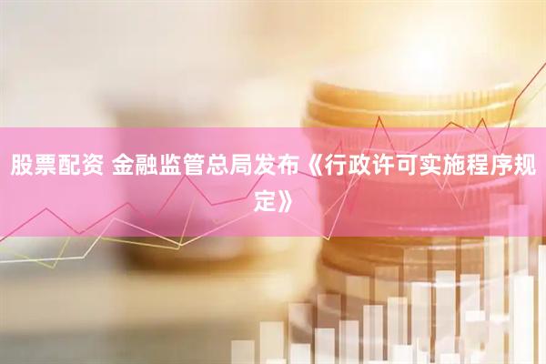 股票配资 金融监管总局发布《行政许可实施程序规定》