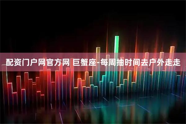 配资门户网官方网 巨蟹座-每周抽时间去户外走走