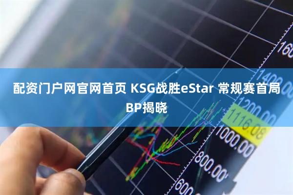 配资门户网官网首页 KSG战胜eStar 常规赛首局BP揭晓