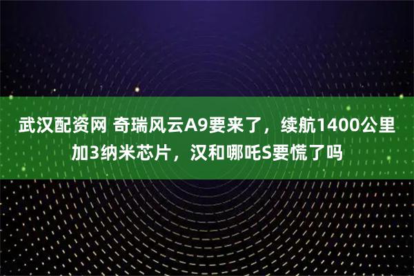 武汉配资网 奇瑞风云A9要来了，续航1400公里加3纳米芯片，汉和哪吒S要慌了吗