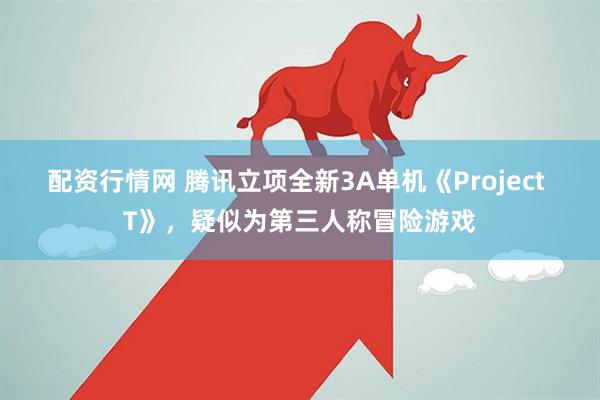 配资行情网 腾讯立项全新3A单机《Project T》，疑似为第三人称冒险游戏