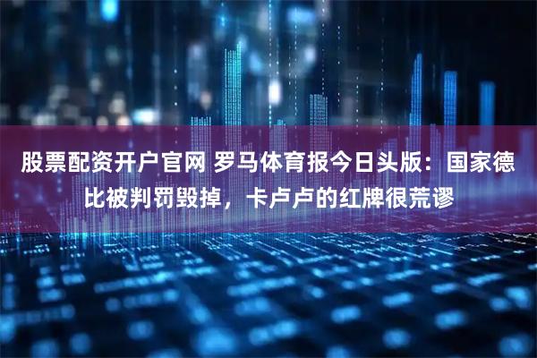 股票配资开户官网 罗马体育报今日头版：国家德比被判罚毁掉，卡卢卢的红牌很荒谬