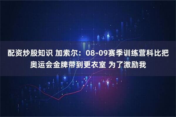 配资炒股知识 加索尔：08-09赛季训练营科比把奥运会金牌带到更衣室 为了激励我