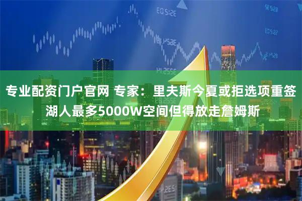 专业配资门户官网 专家：里夫斯今夏或拒选项重签 湖人最多5000W空间但得放走詹姆斯