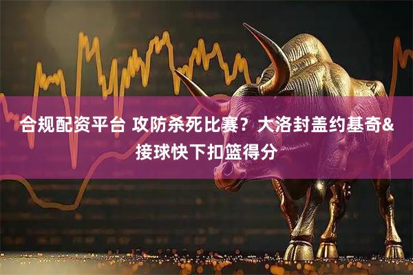 合规配资平台 攻防杀死比赛？大洛封盖约基奇&接球快下扣篮得分