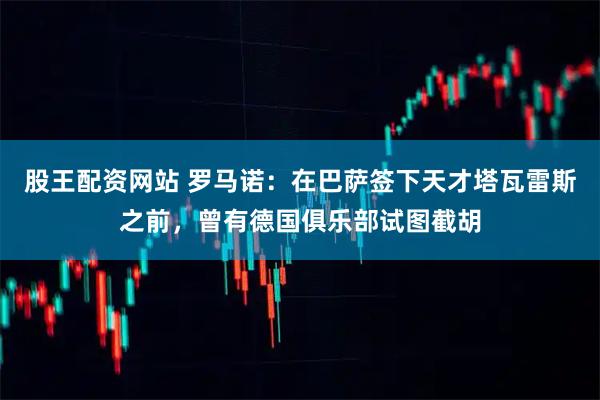 股王配资网站 罗马诺：在巴萨签下天才塔瓦雷斯之前，曾有德国俱乐部试图截胡