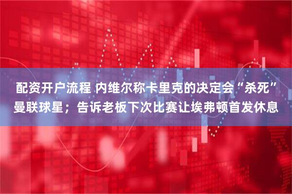 配资开户流程 内维尔称卡里克的决定会“杀死”曼联球星；告诉老板下次比赛让埃弗顿首发休息