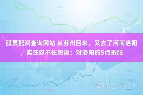 股票配资查询网站 从苏州回来，又去了河南洛阳，实在忍不住想说：对洛阳的5点折服