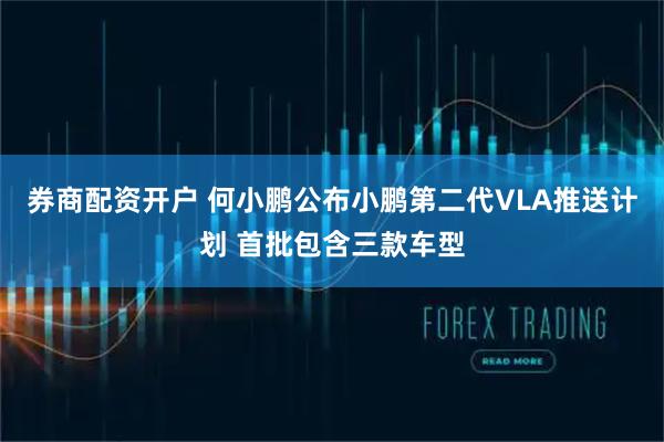 券商配资开户 何小鹏公布小鹏第二代VLA推送计划 首批包含三款车型