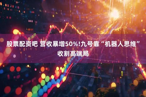 股票配资吧 营收暴增50%!九号靠“机器人思维”收割高端局
