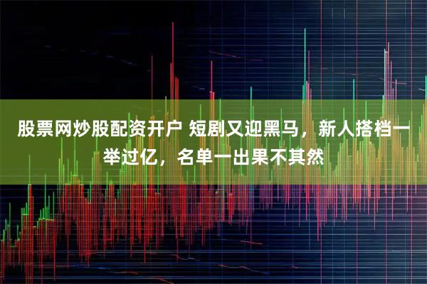 股票网炒股配资开户 短剧又迎黑马，新人搭档一举过亿，名单一出果不其然