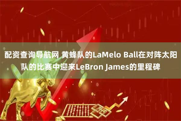 配资查询导航网 黄蜂队的LaMelo Ball在对阵太阳队的比赛中迎来LeBron James的里程碑