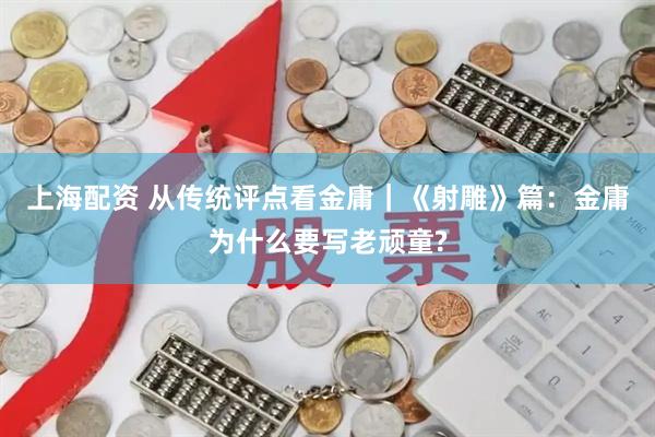 上海配资 从传统评点看金庸｜《射雕》篇：金庸为什么要写老顽童?