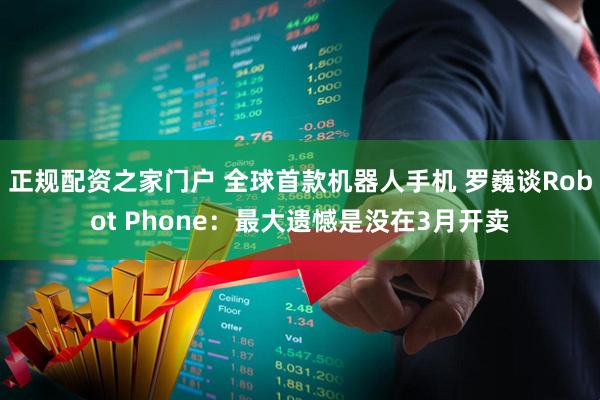 正规配资之家门户 全球首款机器人手机 罗巍谈Robot Phone：最大遗憾是没在3月开卖