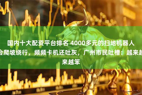 国内十大配资平台排名 4000多元的扫地机器人不会爬坡绕行，频频卡机还吐灰，广州市民吐槽：越来越笨