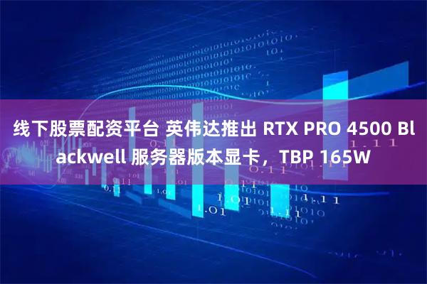 线下股票配资平台 英伟达推出 RTX PRO 4500 Blackwell 服务器版本显卡，TBP 165W