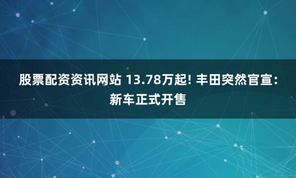股票配资资讯网站 13.78万起! 丰田突然官宣：新车正式开售