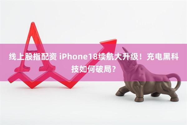 线上股指配资 iPhone18续航大升级！充电黑科技如何破局？