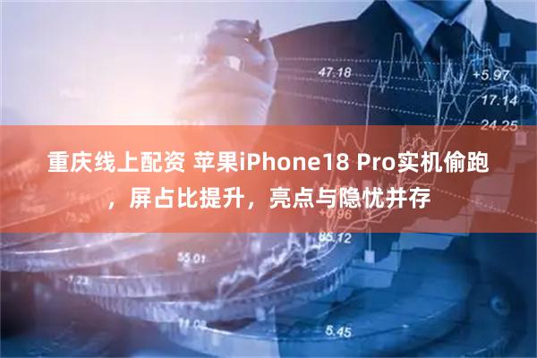 重庆线上配资 苹果iPhone18 Pro实机偷跑，屏占比提升，亮点与隐忧并存