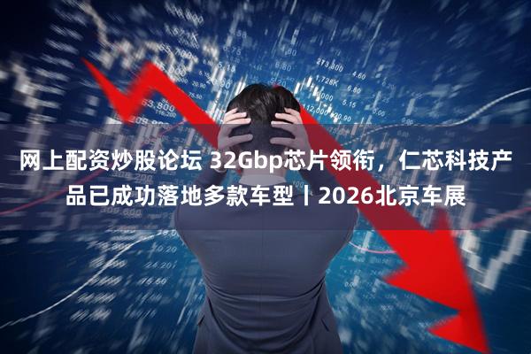 网上配资炒股论坛 32Gbp芯片领衔，仁芯科技产品已成功落地多款车型丨2026北京车展